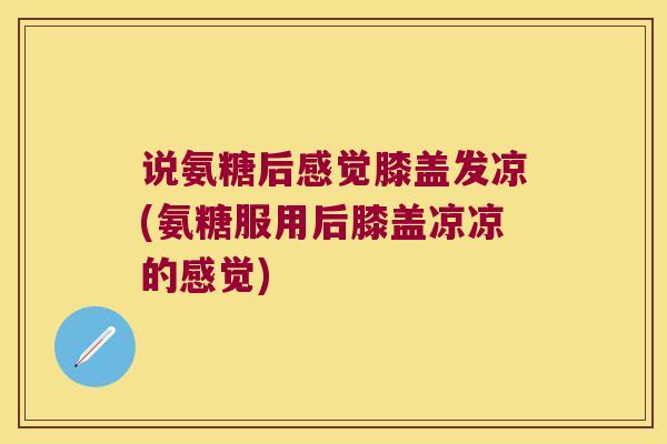 说氨糖后感觉膝盖发凉(氨糖服用后膝盖凉凉的感觉) 说氨糖后感觉膝盖发凉(氨糖服用后膝盖凉凉的感觉)