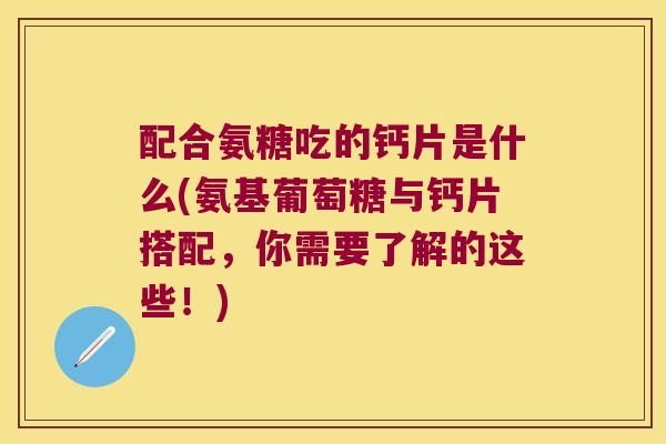 配合氨糖吃的钙片是什么(氨基葡萄糖与钙片搭配,你需要了解的这些!) 配合氨糖吃的钙片是什么(氨基葡萄糖与钙片搭配,你需要了解的这些!)