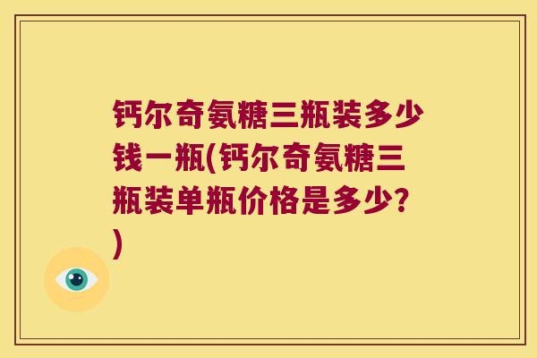 钙尔奇氨糖三瓶装多少钱一瓶(钙尔奇氨糖三瓶装单瓶价格是多少?) 钙尔奇氨糖三瓶装多少钱一瓶(钙尔奇氨糖三瓶装单瓶价格是多少?)