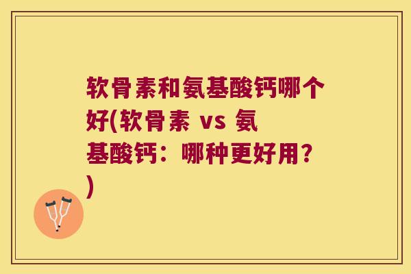 软骨素和氨基酸钙哪个好(软骨素 vs 氨基酸钙:哪种更好用?) 软骨素和氨基酸钙哪个好(软骨素 vs 氨基酸钙:哪种更好用?)