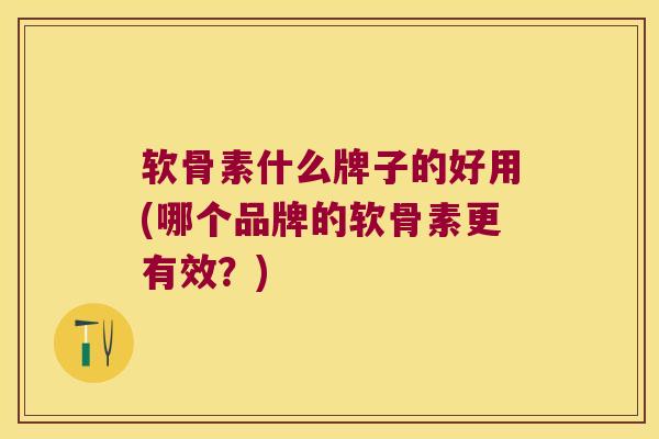 软骨素什么牌子的好用(哪个品牌的软骨素更有效？)