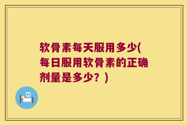 软骨素每天服用多少(每日服用软骨素的正确剂量是多少？)