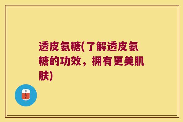 透皮氨糖(了解透皮氨糖的功效,拥有更美) 透皮氨糖(了解透皮氨糖的功效,拥有更美)
