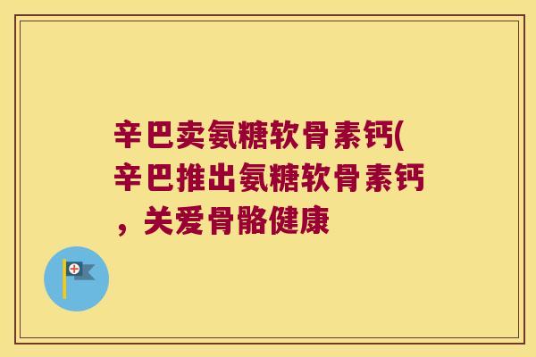 辛巴卖氨糖软骨素钙(辛巴推出氨糖软骨素钙,关爱骨骼健康 辛巴卖氨糖软骨素钙(辛巴推出氨糖软骨素钙,关爱骨骼健康