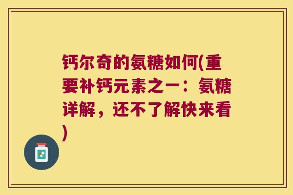 钙尔奇的氨糖如何(重要补钙元素之一：氨糖详解，还不了解快来看)