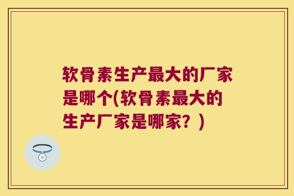 软骨素生产大的厂家是哪个(软骨素大的生产厂家是哪家?) 软骨素生产大的厂家是哪个(软骨素大的生产厂家是哪家?)