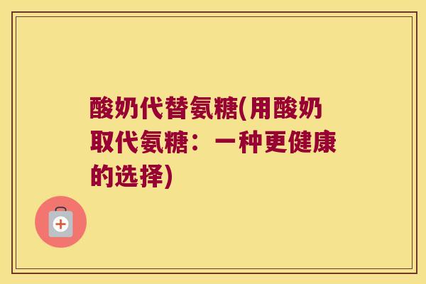 酸奶代替氨糖(用酸奶取代氨糖：一种更健康的选择)
