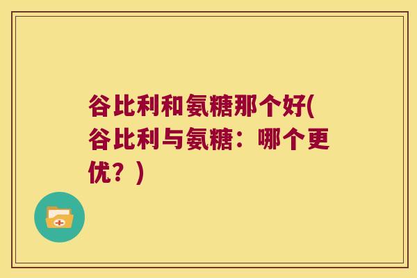 谷比利和氨糖那个好(谷比利与氨糖：哪个更优？)