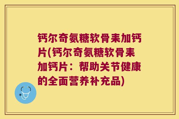 钙尔奇氨糖软骨耒加钙片(钙尔奇氨糖软骨耒加钙片:帮助关节健康的全面营养补充品) 钙尔奇氨糖软骨耒加钙片(钙尔奇氨糖软骨耒加钙片:帮助关节健康的全面营养补充品)