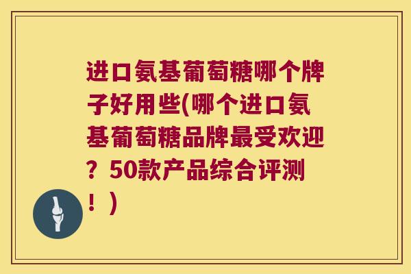 进口氨基葡萄糖哪个牌子好用些(哪个进口氨基葡萄糖品牌受欢迎?50款产品综合评测!) 进口氨基葡萄糖哪个牌子好用些(哪个进口氨基葡萄糖品牌受欢迎?50款产品综合评测!)