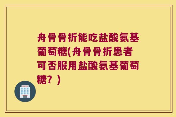 舟骨能吃盐酸氨基葡萄糖(舟骨患者可否服用盐酸氨基葡萄糖?) 舟骨能吃盐酸氨基葡萄糖(舟骨患者可否服用盐酸氨基葡萄糖?)
