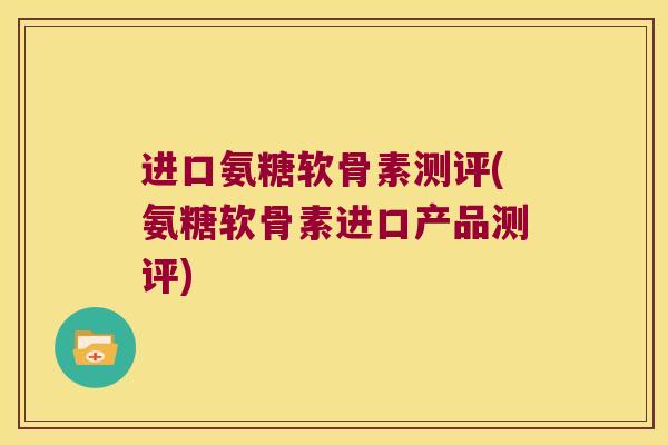 进口氨糖软骨素测评(氨糖软骨素进口产品测评) 进口氨糖软骨素测评(氨糖软骨素进口产品测评)