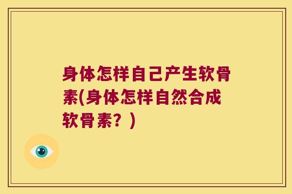 身体怎样自己产生软骨素(身体怎样自然合成软骨素？)