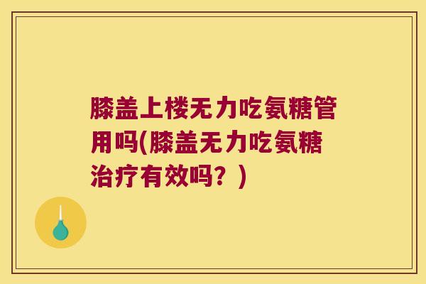 膝盖上楼无力吃氨糖管用吗(膝盖无力吃氨糖有效吗?) 膝盖上楼无力吃氨糖管用吗(膝盖无力吃氨糖有效吗?)