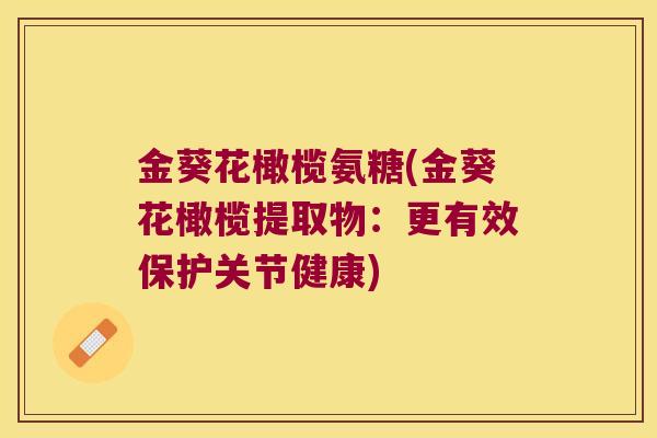 金葵花橄榄氨糖(金葵花橄榄提取物:更有效保护关节健康) 金葵花橄榄氨糖(金葵花橄榄提取物:更有效保护关节健康)