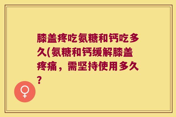 膝盖疼吃氨糖和钙吃多久(氨糖和钙缓解膝盖，需坚持使用多久？