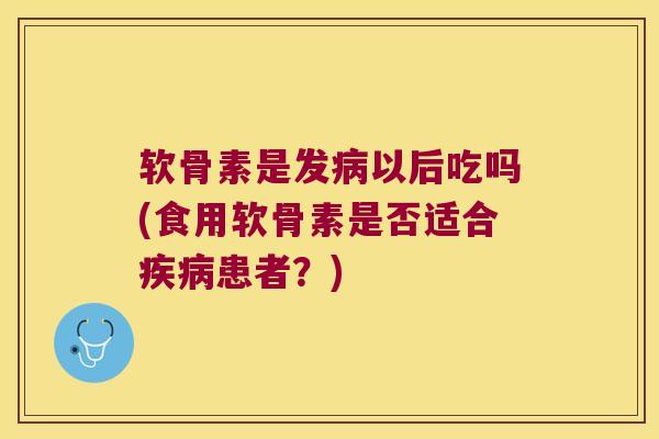 软骨素是发以后吃吗(食用软骨素是否适合患者?) 软骨素是发以后吃吗(食用软骨素是否适合患者?)