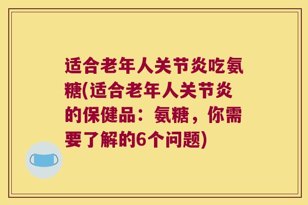 适合老年人吃氨糖(适合老年人的保健品:氨糖,你需要了解的6个问题) 适合老年人吃氨糖(适合老年人的保健品:氨糖,你需要了解的6个问题)