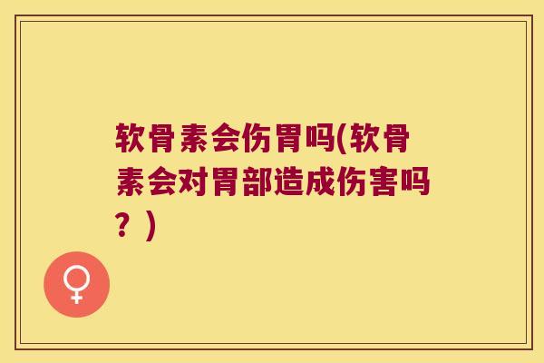 软骨素会伤胃吗(软骨素会对胃部造成伤害吗?) 软骨素会伤胃吗(软骨素会对胃部造成伤害吗?)