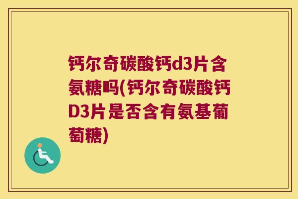 钙尔奇碳酸钙d3片含氨糖吗(钙尔奇碳酸钙D3片是否含有氨基葡萄糖) 钙尔奇碳酸钙d3片含氨糖吗(钙尔奇碳酸钙D3片是否含有氨基葡萄糖)