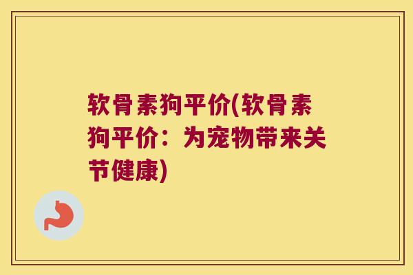 软骨素狗平价(软骨素狗平价：为宠物带来关节健康)