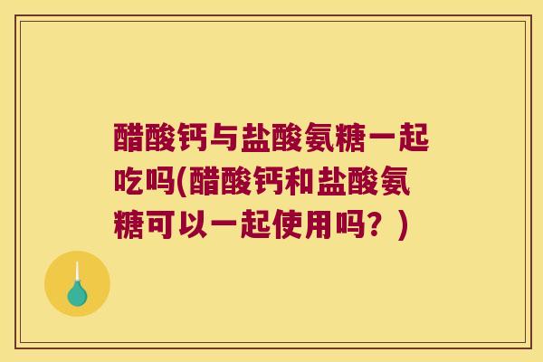 醋酸钙与盐酸氨糖一起吃吗(醋酸钙和盐酸氨糖可以一起使用吗?) 醋酸钙与盐酸氨糖一起吃吗(醋酸钙和盐酸氨糖可以一起使用吗?)