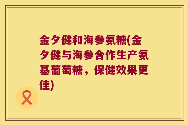 金夕健和海参氨糖(金夕健与海参合作生产氨基葡萄糖,保健效果更佳) 金夕健和海参氨糖(金夕健与海参合作生产氨基葡萄糖,保健效果更佳)