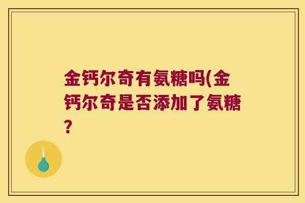 金钙尔奇有氨糖吗(金钙尔奇是否添加了氨糖? 金钙尔奇有氨糖吗(金钙尔奇是否添加了氨糖?