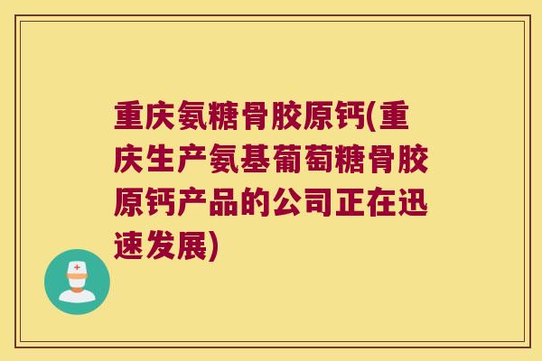 重庆氨糖骨胶原钙(重庆生产氨基葡萄糖骨胶原钙产品的公司正在迅速发展)