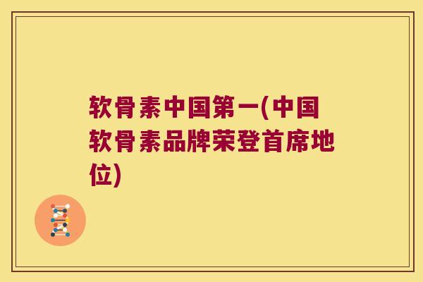软骨素中国第一(中国软骨素品牌荣登首席地位) 软骨素中国第一(中国软骨素品牌荣登首席地位)