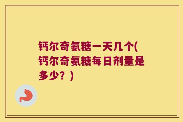钙尔奇氨糖一天几个(钙尔奇氨糖每日剂量是多少?) 钙尔奇氨糖一天几个(钙尔奇氨糖每日剂量是多少?)