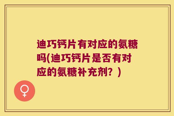 迪巧钙片有对应的氨糖吗(迪巧钙片是否有对应的氨糖补充剂?) 迪巧钙片有对应的氨糖吗(迪巧钙片是否有对应的氨糖补充剂?)