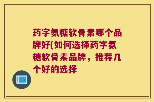 药字氨糖软骨素哪个品牌好(如何选择药字氨糖软骨素品牌,推荐几个好的选择 药字氨糖软骨素哪个品牌好(如何选择药字氨糖软骨素品牌,推荐几个好的选择