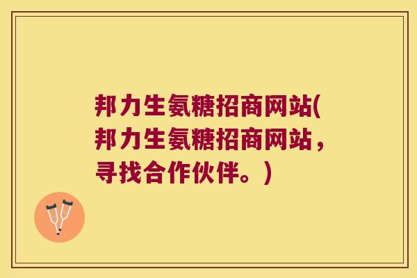 邦力生氨糖招商网站(邦力生氨糖招商网站,寻找合作伙伴。) 邦力生氨糖招商网站(邦力生氨糖招商网站,寻找合作伙伴。)