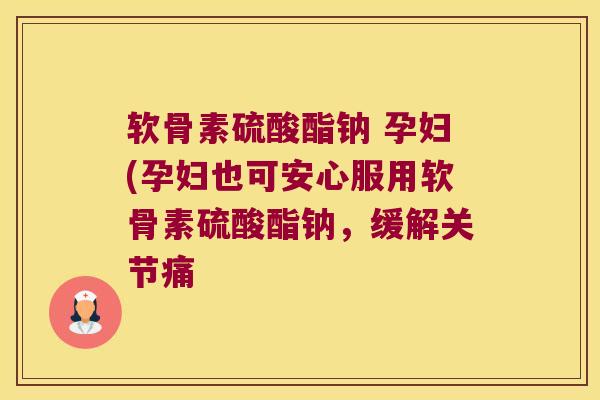 软骨素硫酸酯钠 孕妇(孕妇也可安心服用软骨素硫酸酯钠,缓解关节痛 软骨素硫酸酯钠 孕妇(孕妇也可安心服用软骨素硫酸酯钠,缓解关节痛