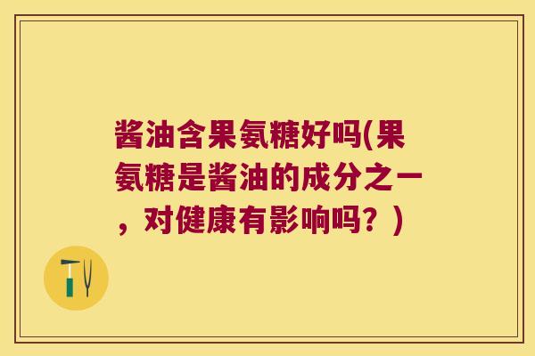 酱油含果氨糖好吗(果氨糖是酱油的成分之一，对健康有影响吗？)