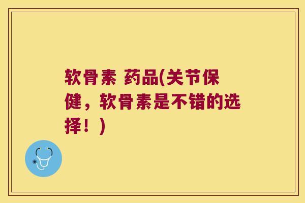 软骨素 药品(关节保健,软骨素是不错的选择!) 软骨素 药品(关节保健,软骨素是不错的选择!)