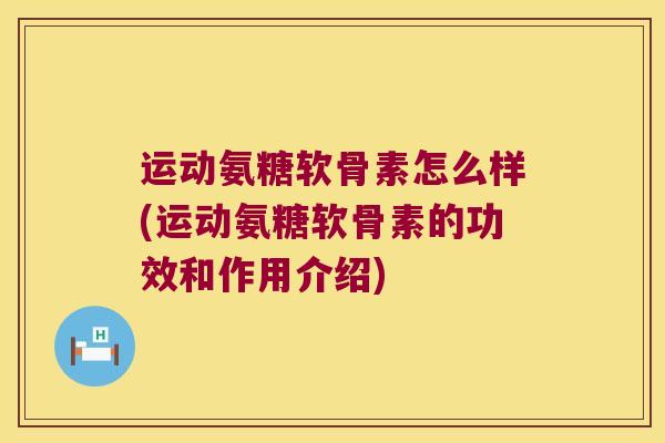 运动氨糖软骨素怎么样(运动氨糖软骨素的功效和作用介绍)