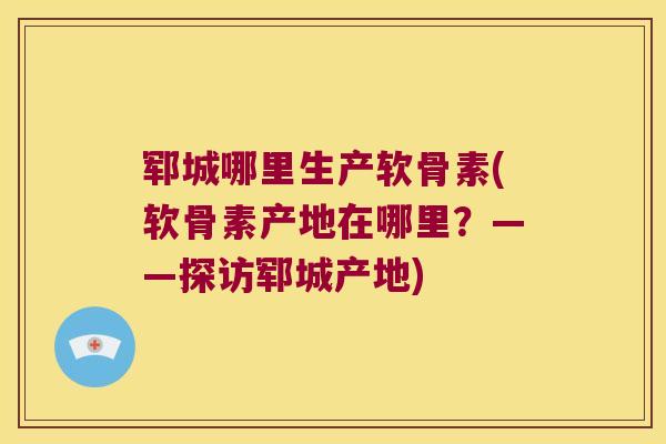 郓城哪里生产软骨素(软骨素产地在哪里？——探访郓城产地)