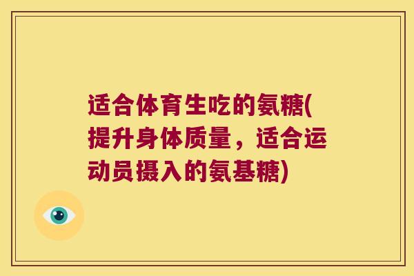 适合体育生吃的氨糖(提升身体质量,适合运动员摄入的氨基糖) 适合体育生吃的氨糖(提升身体质量,适合运动员摄入的氨基糖)