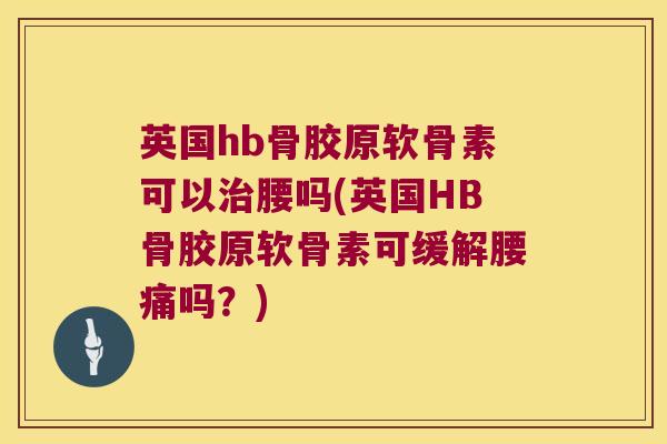 英国hb骨胶原软骨素可以腰吗(英国HB骨胶原软骨素可缓解腰痛吗?) 英国hb骨胶原软骨素可以腰吗(英国HB骨胶原软骨素可缓解腰痛吗?)