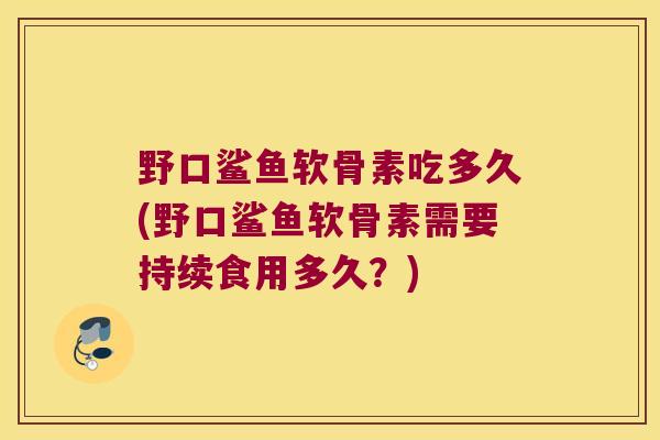 野口鲨鱼软骨素吃多久(野口鲨鱼软骨素需要持续食用多久？)