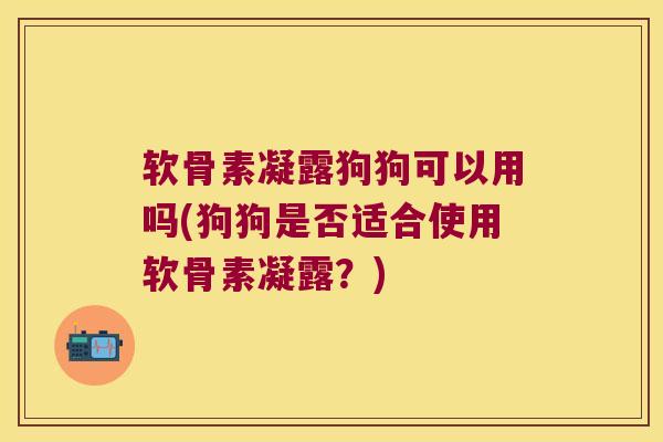 软骨素凝露狗狗可以用吗(狗狗是否适合使用软骨素凝露?) 软骨素凝露狗狗可以用吗(狗狗是否适合使用软骨素凝露?)
