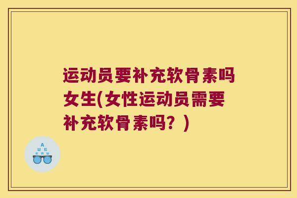 运动员要补充软骨素吗女生(女性运动员需要补充软骨素吗?) 运动员要补充软骨素吗女生(女性运动员需要补充软骨素吗?)