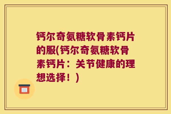 钙尔奇氨糖软骨素钙片的服(钙尔奇氨糖软骨素钙片：关节健康的理想选择！)