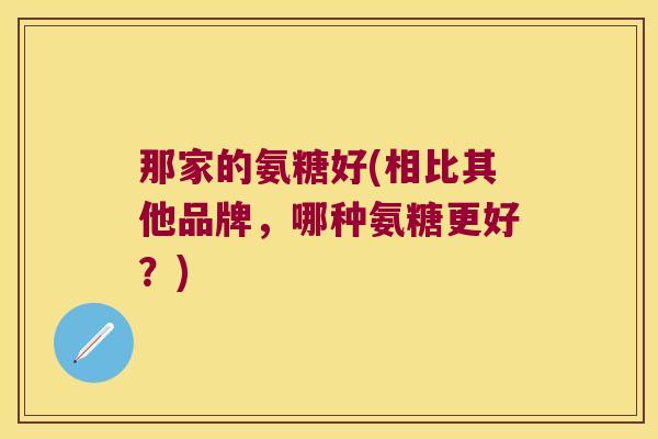 那家的氨糖好(相比其他品牌，哪种氨糖更好？)
