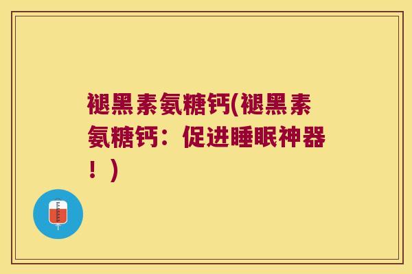 褪黑素氨糖钙(褪黑素氨糖钙：促进神器！)