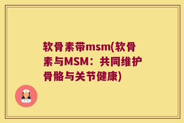 软骨素带msm(软骨素与MSM:共同维护骨骼与关节健康) 软骨素带msm(软骨素与MSM:共同维护骨骼与关节健康)