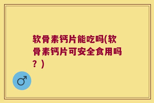 软骨素钙片能吃吗(软骨素钙片可安全食用吗？)