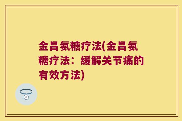 金昌氨糖疗法(金昌氨糖疗法:缓解关节痛的有效方法) 金昌氨糖疗法(金昌氨糖疗法:缓解关节痛的有效方法)